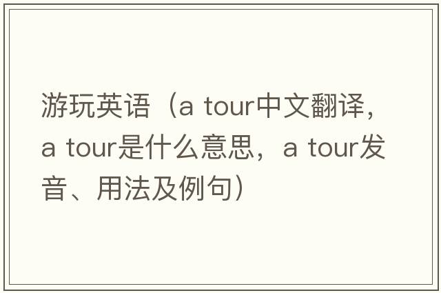 游玩英語(yǔ)（a tour中文翻譯，a tour是什么意思，a tour發(fā)音、用法及例句）