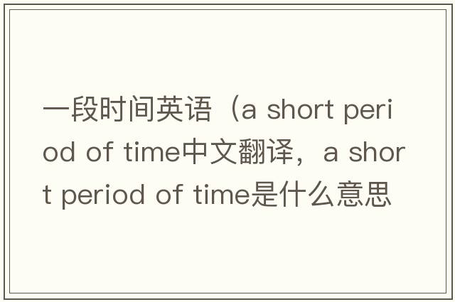 一段時(shí)間英語(yǔ)（a short period of time中文翻譯，a short period of time是什么意思，a short period of time發(fā)音、用法及例句）