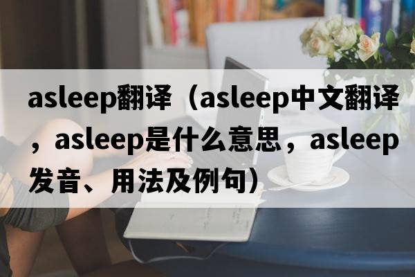 asleep翻譯（asleep中文翻譯，asleep是什么意思，asleep發(fā)音、用法及例句）