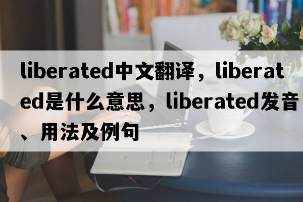 liberated中文翻譯，liberated是什么意思，liberated發(fā)音、用法及例句
