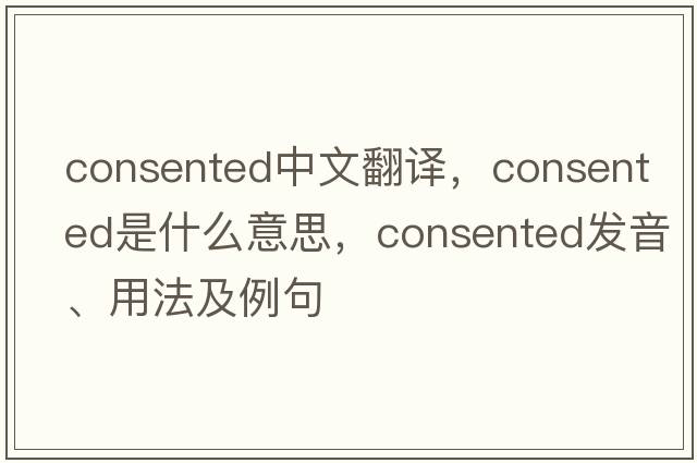 consented中文翻譯，consented是什么意思，consented發(fā)音、用法及例句