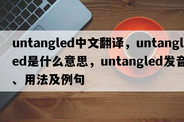 untangled中文翻譯，untangled是什么意思，untangled發(fā)音、用法及例句