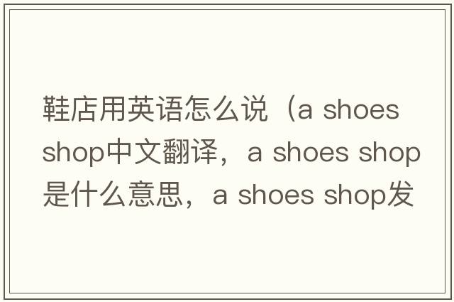 鞋店用英語(yǔ)怎么說(shuō)（a shoes shop中文翻譯，a shoes shop是什么意思，a shoes shop發(fā)音、用法及例句）