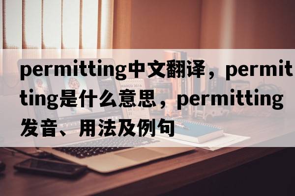 permitting中文翻譯，permitting是什么意思，permitting發(fā)音、用法及例句