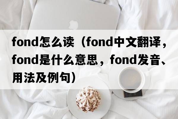 fond怎么讀（fond中文翻譯，fond是什么意思，fond發(fā)音、用法及例句）