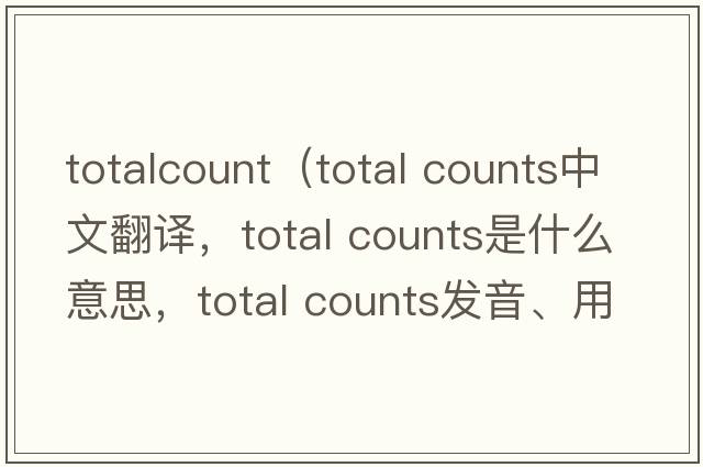 totalcount（total counts中文翻譯，total counts是什么意思，total counts發(fā)音、用法及例句）