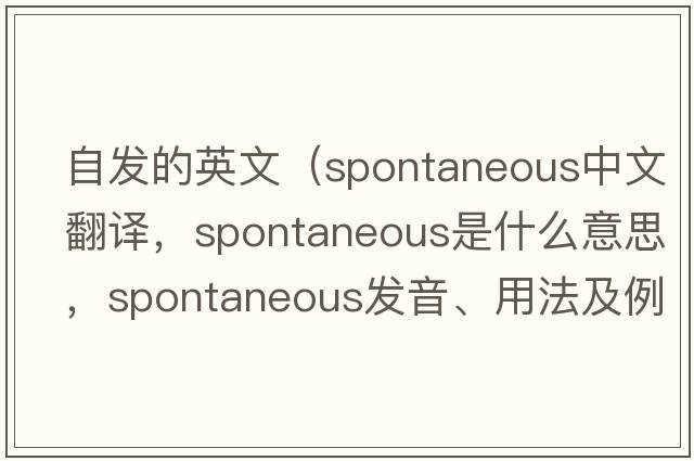 自發(fā)的英文（spontaneous中文翻譯，spontaneous是什么意思，spontaneous發(fā)音、用法及例句）