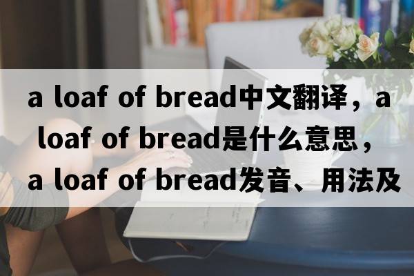 a loaf of bread中文翻譯，a loaf of bread是什么意思，a loaf of bread發(fā)音、用法及例句
