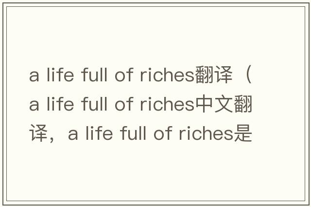 a life full of riches翻譯（a life full of riches中文翻譯，a life full of riches是什么意思，a life full of riches發(fā)音