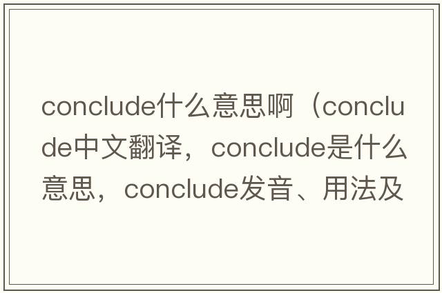 conclude什么意思?。╟onclude中文翻譯，conclude是什么意思，conclude發(fā)音、用法及例句）