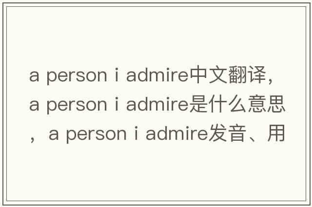a person i admire中文翻譯，a person i admire是什么意思，a person i admire發(fā)音、用法及例句
