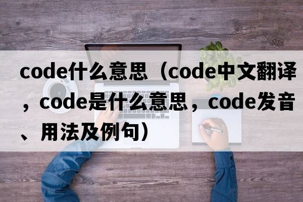 code什么意思（code中文翻譯，code是什么意思，code發(fā)音、用法及例句）