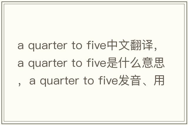 a quarter to five中文翻譯，a quarter to five是什么意思，a quarter to five發(fā)音、用法及例句