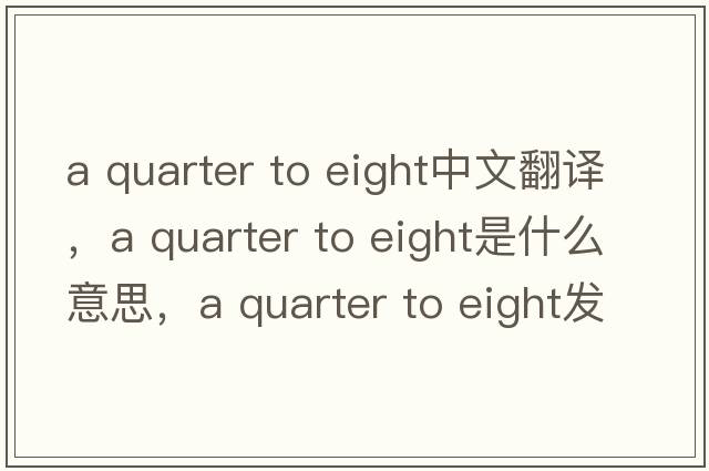 a quarter to eight中文翻譯，a quarter to eight是什么意思，a quarter to eight發(fā)音、用法及例句
