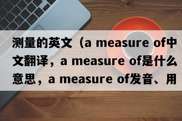測量的英文（a measure of中文翻譯，a measure of是什么意思，a measure of發(fā)音、用法及例句）