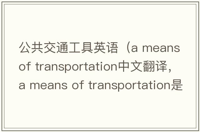 公共交通工具英語(yǔ)（a means of transportation中文翻譯，a means of transportation是什么意思，a means of transportation發(fā)音、用法及例句）