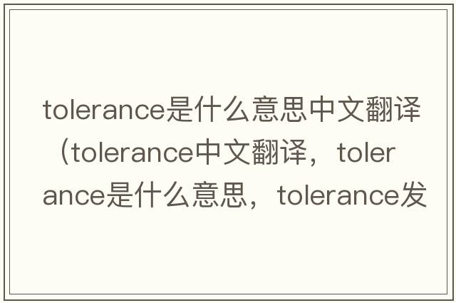 tolerance是什么意思中文翻譯（tolerance中文翻譯，tolerance是什么意思，tolerance發(fā)音、用法及例句）