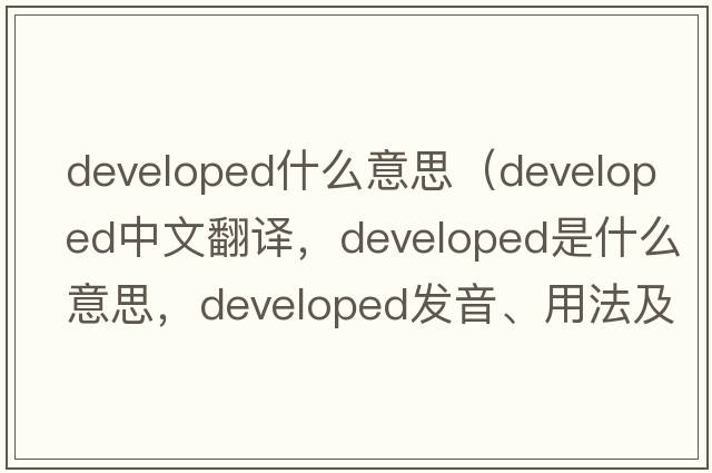 developed什么意思（developed中文翻譯，developed是什么意思，developed發(fā)音、用法及例句）