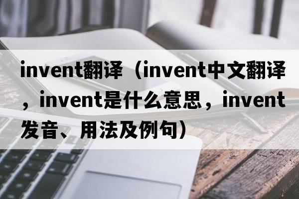invent翻譯（invent中文翻譯，invent是什么意思，invent發(fā)音、用法及例句）