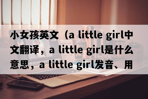 小女孩英文（a little girl中文翻譯，a little girl是什么意思，a little girl發(fā)音、用法及例句）