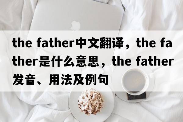 the father中文翻譯，the father是什么意思，the father發(fā)音、用法及例句