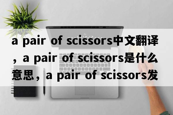 a pair of scissors中文翻譯，a pair of scissors是什么意思，a pair of scissors發(fā)音、用法及例句