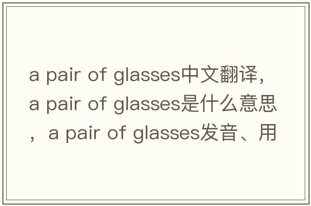 a pair of glasses中文翻譯，a pair of glasses是什么意思，a pair of glasses發(fā)音、用法及例句