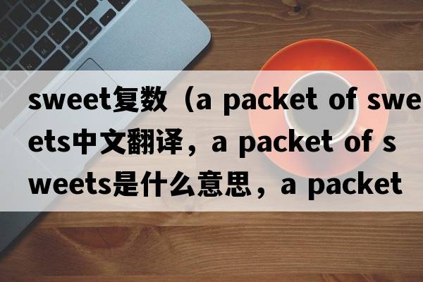 sweet復數（a packet of sweets中文翻譯，a packet of sweets是什么意思，a packet of sweets發(fā)音、用法及例句）