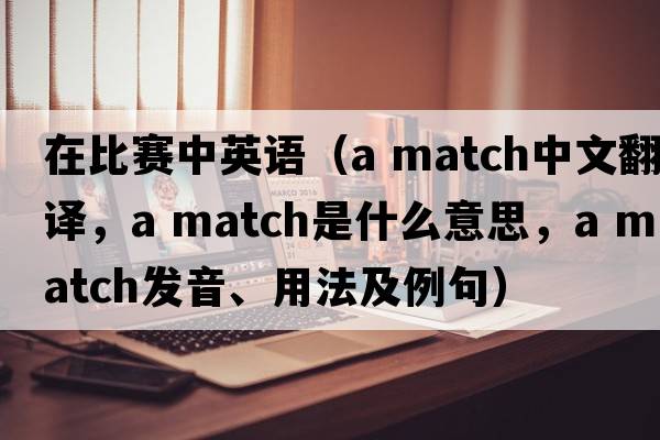 在比賽中英語(yǔ)（a match中文翻譯，a match是什么意思，a match發(fā)音、用法及例句）
