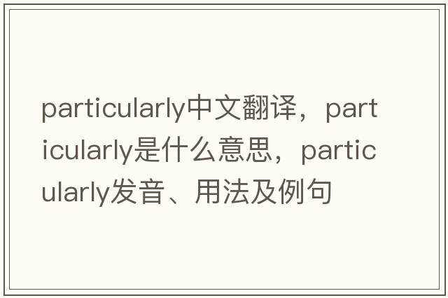 particularly中文翻譯，particularly是什么意思，particularly發(fā)音、用法及例句