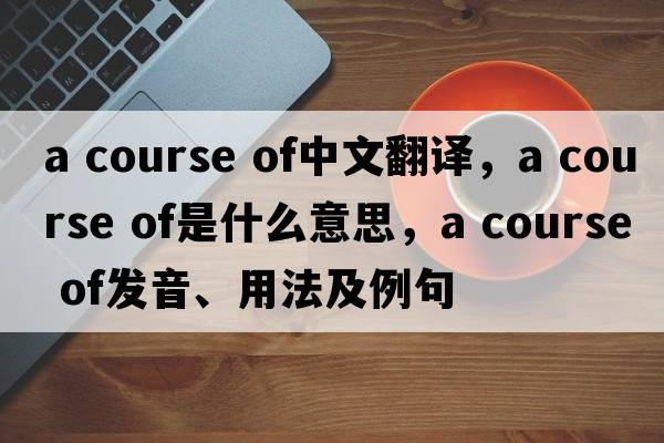a course of中文翻譯，a course of是什么意思，a course of發(fā)音、用法及例句