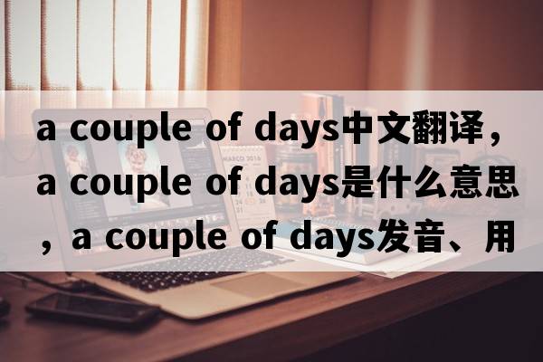 a couple of days中文翻譯，a couple of days是什么意思，a couple of days發(fā)音、用法及例句