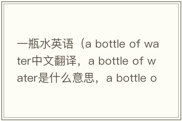 一瓶水英語(yǔ)（a bottle of water中文翻譯，a bottle of water是什么意思，a bottle of water發(fā)音、用法及例句）