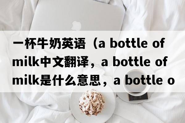 一杯牛奶英語(yǔ)（a bottle of milk中文翻譯，a bottle of milk是什么意思，a bottle of milk發(fā)音、用法及例句）