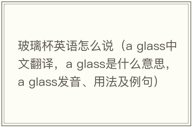 玻璃杯英語(yǔ)怎么說(shuō)（a glass中文翻譯，a glass是什么意思，a glass發(fā)音、用法及例句）