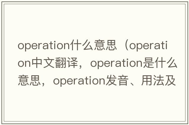 operation什么意思（operation中文翻譯，operation是什么意思，operation發(fā)音、用法及例句）