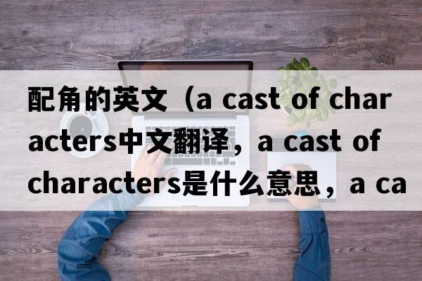 配角的英文（a cast of characters中文翻譯，a cast of characters是什么意思，a cast of characters發(fā)音、用法及例句）