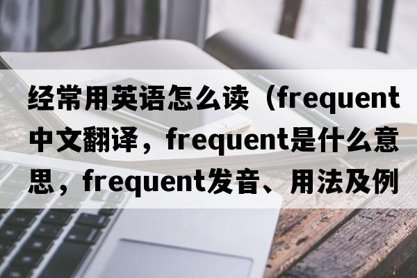 經(jīng)常用英語(yǔ)怎么讀（frequent中文翻譯，frequent是什么意思，frequent發(fā)音、用法及例句）