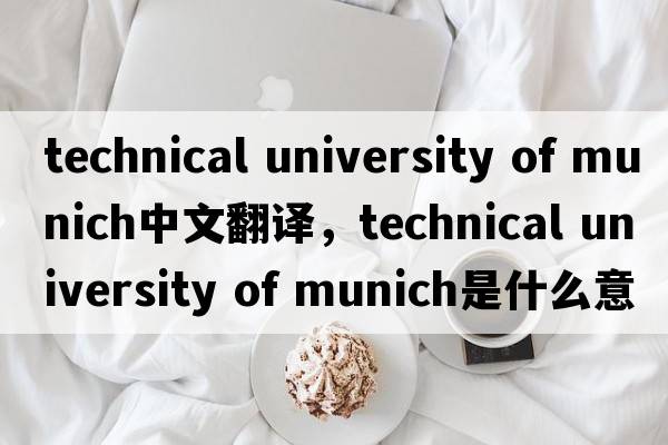 technical university of munich中文翻譯，technical university of munich是什么意思，technical university of munic