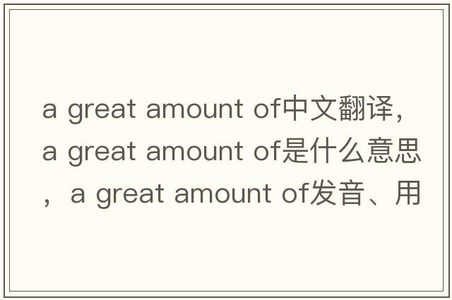 a great amount of中文翻譯，a great amount of是什么意思，a great amount of發(fā)音、用法及例句
