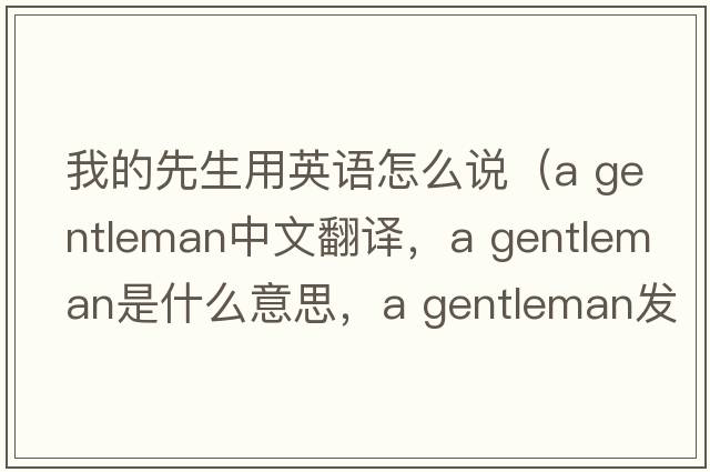 我的先生用英語(yǔ)怎么說(shuō)（a gentleman中文翻譯，a gentleman是什么意思，a gentleman發(fā)音、用法及例句）