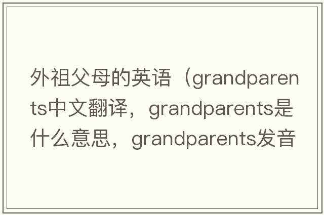 外祖父母的英語(yǔ)（grandparents中文翻譯，grandparents是什么意思，grandparents發(fā)音、用法及例句）