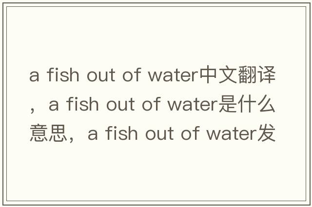 a fish out of water中文翻譯，a fish out of water是什么意思，a fish out of water發(fā)音、用法及例句
