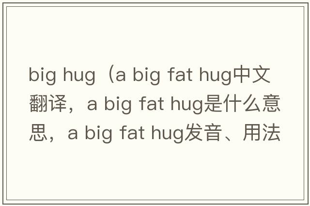 big hug（a big fat hug中文翻譯，a big fat hug是什么意思，a big fat hug發(fā)音、用法及例句）