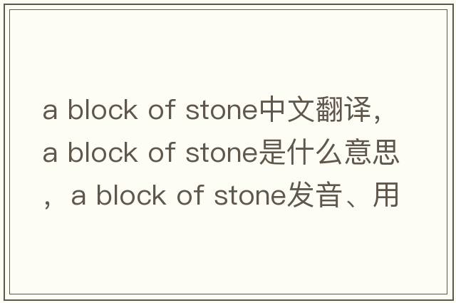 a block of stone中文翻譯，a block of stone是什么意思，a block of stone發(fā)音、用法及例句