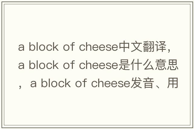 a block of cheese中文翻譯，a block of cheese是什么意思，a block of cheese發(fā)音、用法及例句