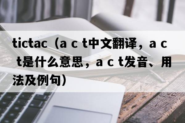 tictac（a c t中文翻譯，a c t是什么意思，a c t發(fā)音、用法及例句）