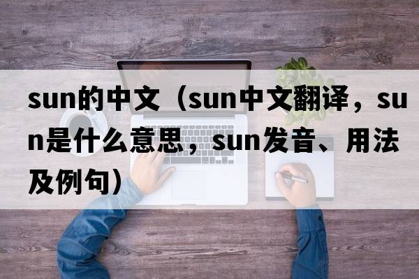 sun的中文（sun中文翻譯，sun是什么意思，sun發(fā)音、用法及例句）