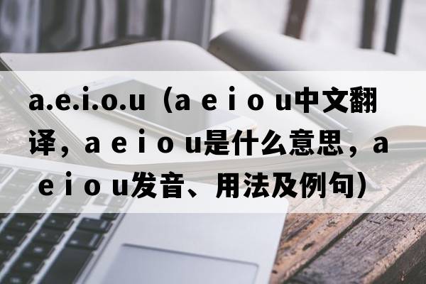 a.e.i.o.u（a e i o u中文翻譯，a e i o u是什么意思，a e i o u發(fā)音、用法及例句）