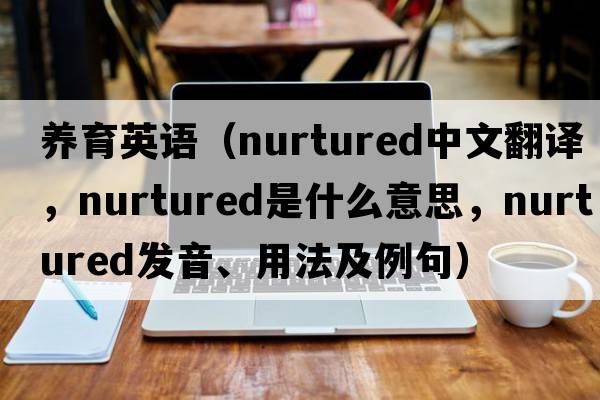 養育英語(yǔ)（nurtured中文翻譯，nurtured是什么意思，nurtured發(fā)音、用法及例句）